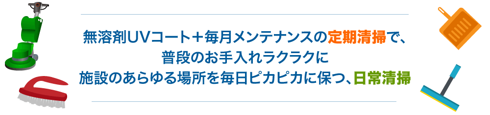 床面UVコート＋毎月メンテナンスの定期清掃で、普段のお手入れラクラクに施設のあらゆる場所を毎日ピカピカに保つ、日常清掃